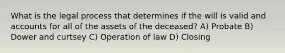 What is the legal process that determines if the will is valid and accounts for all of the assets of the deceased? A) Probate B) Dower and curtsey C) Operation of law D) Closing