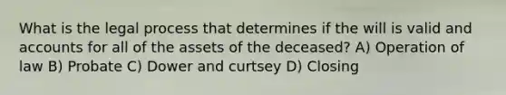 What is the legal process that determines if the will is valid and accounts for all of the assets of the deceased? A) Operation of law B) Probate C) Dower and curtsey D) Closing