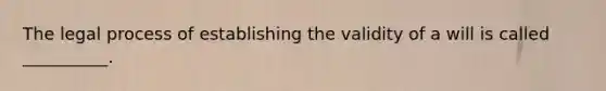 The legal process of establishing the validity of a will is called __________.