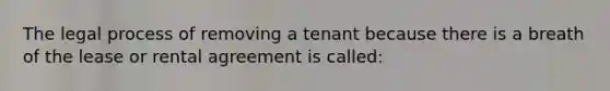 The legal process of removing a tenant because there is a breath of the lease or rental agreement is called: