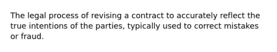 The legal process of revising a contract to accurately reflect the true intentions of the parties, typically used to correct mistakes or fraud.