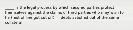 _____ is the legal process by which secured parties protect themselves against the claims of third parties who may wish to ha-(rest of line got cut off) --- debts satisfied out of the same collateral.