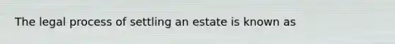 The legal process of settling an estate is known as