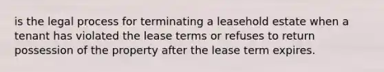 is the legal process for terminating a leasehold estate when a tenant has violated the lease terms or refuses to return possession of the property after the lease term expires.