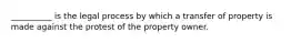 __________ is the legal process by which a transfer of property is made against the protest of the property owner.