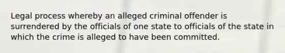 Legal process whereby an alleged criminal offender is surrendered by the officials of one state to officials of the state in which the crime is alleged to have been committed.