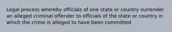 Legal process whereby officials of one state or country surrender an alleged criminal offender to officials of the state or country in which the crime is alleged to have been committed