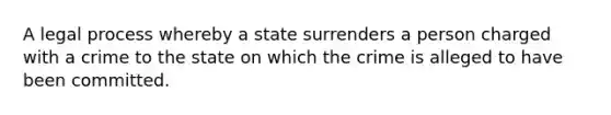 A legal process whereby a state surrenders a person charged with a crime to the state on which the crime is alleged to have been committed.