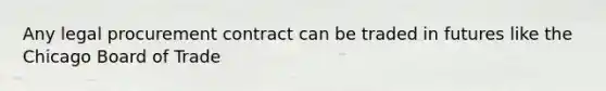 Any legal procurement contract can be traded in futures like the Chicago Board of Trade