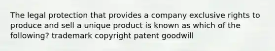 The legal protection that provides a company exclusive rights to produce and sell a unique product is known as which of the following? trademark copyright patent goodwill