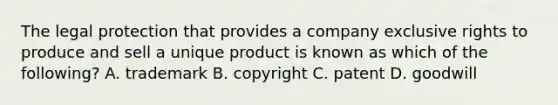 The legal protection that provides a company exclusive rights to produce and sell a unique product is known as which of the following? A. trademark B. copyright C. patent D. goodwill