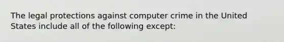 The legal protections against computer crime in the United States include all of the following​ except: