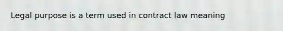 Legal purpose is a term used in contract law meaning