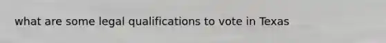 what are some legal qualifications to vote in Texas