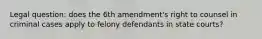 Legal question: does the 6th amendment's right to counsel in criminal cases apply to felony defendants in state courts?