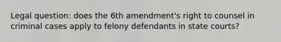 Legal question: does the 6th amendment's right to counsel in criminal cases apply to felony defendants in <a href='https://www.questionai.com/knowledge/k0UTVXnPxH-state-courts' class='anchor-knowledge'>state courts</a>?