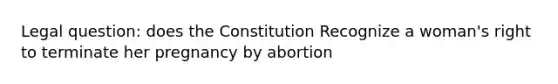 Legal question: does the Constitution Recognize a woman's right to terminate her pregnancy by abortion