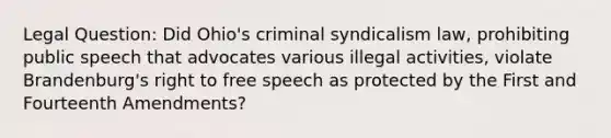 Legal Question: Did Ohio's criminal syndicalism law, prohibiting public speech that advocates various illegal activities, violate Brandenburg's right to free speech as protected by the First and Fourteenth Amendments?