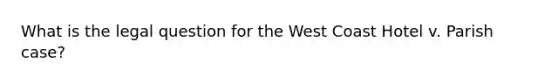 What is the legal question for the West Coast Hotel v. Parish case?