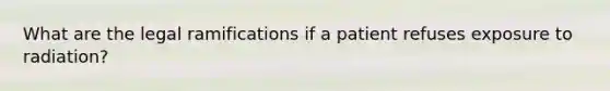 What are the legal ramifications if a patient refuses exposure to radiation?