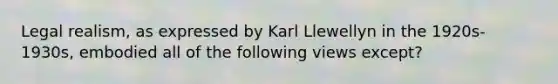 Legal realism, as expressed by Karl Llewellyn in the 1920s-1930s, embodied all of the following views except?