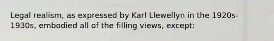 Legal realism, as expressed by Karl Llewellyn in the 1920s-1930s, embodied all of the filling views, except: