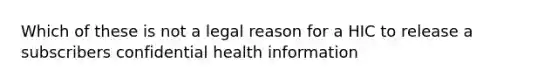 Which of these is not a legal reason for a HIC to release a subscribers confidential health information