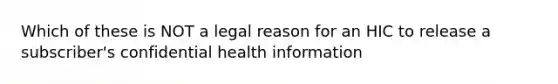 Which of these is NOT a legal reason for an HIC to release a subscriber's confidential health information