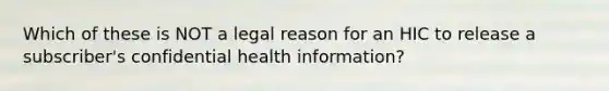 Which of these is NOT a legal reason for an HIC to release a subscriber's confidential health information?