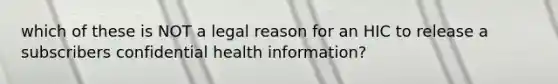 which of these is NOT a legal reason for an HIC to release a subscribers confidential health information?