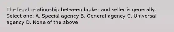 The legal relationship between broker and seller is generally: Select one: A. Special agency B. General agency C. Universal agency D. None of the above