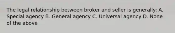 The legal relationship between broker and seller is generally: A. Special agency B. General agency C. Universal agency D. None of the above