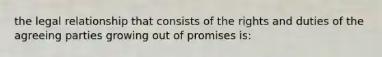 the legal relationship that consists of the rights and duties of the agreeing parties growing out of promises is: