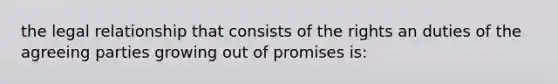 the legal relationship that consists of the rights an duties of the agreeing parties growing out of promises is: