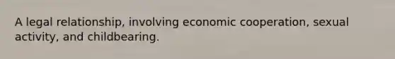 A legal relationship, involving economic cooperation, sexual activity, and childbearing.