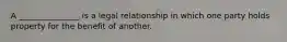 A _______________ is a legal relationship in which one party holds property for the benefit of another.