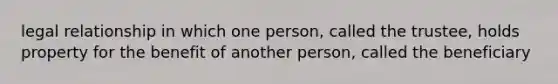 legal relationship in which one person, called the trustee, holds property for the benefit of another person, called the beneficiary