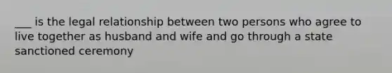 ___ is the legal relationship between two persons who agree to live together as husband and wife and go through a state sanctioned ceremony