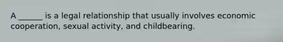 A ______ is a legal relationship that usually involves economic cooperation, sexual activity, and childbearing.