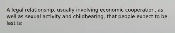 A legal relationship, usually involving economic cooperation, as well as sexual activity and childbearing, that people expect to be last is: