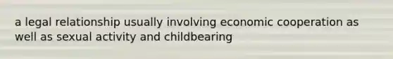 a legal relationship usually involving economic cooperation as well as sexual activity and childbearing