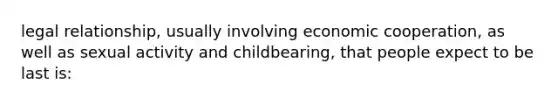 legal relationship, usually involving economic cooperation, as well as sexual activity and childbearing, that people expect to be last is: