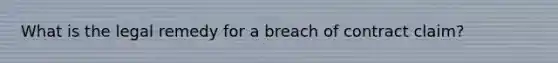 What is the legal remedy for a breach of contract claim?