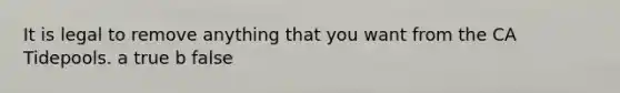 It is legal to remove anything that you want from the CA Tidepools. a true b false
