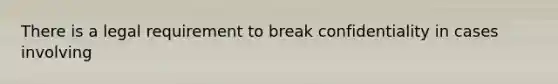 There is a legal requirement to break confidentiality in cases involving