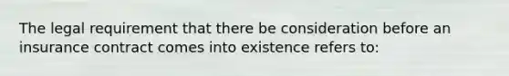 The legal requirement that there be consideration before an insurance contract comes into existence refers to: