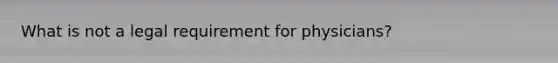 What is not a legal requirement for physicians?