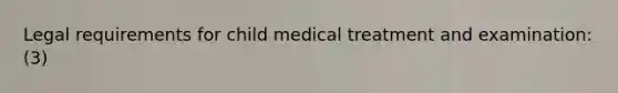 Legal requirements for child medical treatment and examination: (3)