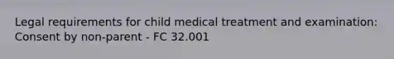 Legal requirements for child medical treatment and examination: Consent by non-parent - FC 32.001