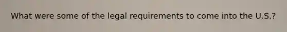 What were some of the legal requirements to come into the U.S.?